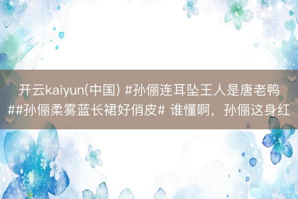 开云kaiyun(中国) #孙俪连耳坠王人是唐老鸭##孙俪柔雾蓝长裙好俏皮# 谁懂啊，孙俪这身红