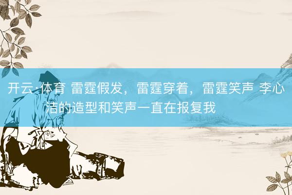 开云·体育 雷霆假发，雷霆穿着，雷霆笑声 李心洁的造型和笑声一直在报复我 ​​​