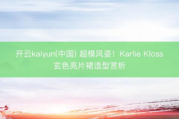 开云kaiyun(中国) 超模风姿！Karlie Kloss玄色亮片裙造型赏析