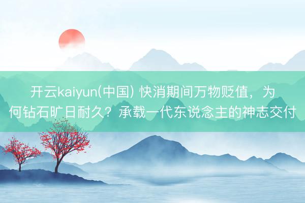 开云kaiyun(中国) 快消期间万物贬值，为何钻石旷日耐久？承载一代东说念主的神志交付