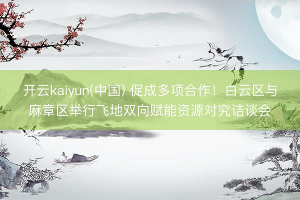 开云kaiyun(中国) 促成多项合作！白云区与麻章区举行飞地双向赋能资源对究诘谈会
