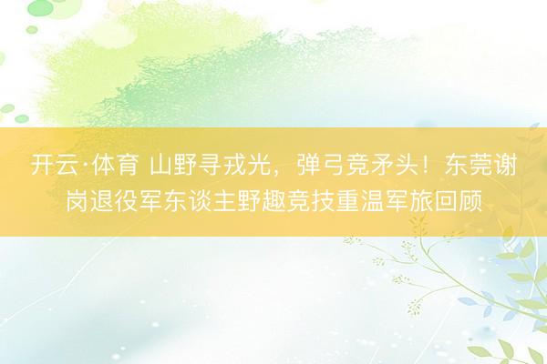 开云·体育 山野寻戎光,弹弓竞矛头!东莞谢岗退役军东谈主野趣竞技重温军旅回顾