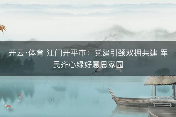 开云·体育 江门开平市：党建引颈双拥共建 军民齐心绿好意思家园