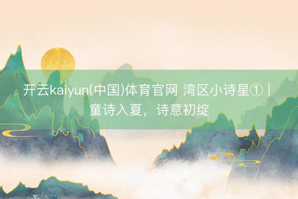 开云kaiyun(中国)体育官网 湾区小诗星① | 童诗入夏,诗意初绽