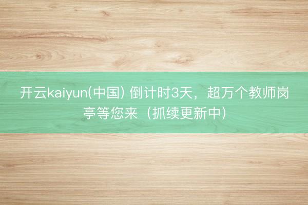 开云kaiyun(中国) 倒计时3天,超万个教师岗亭等您来(抓续更新中)