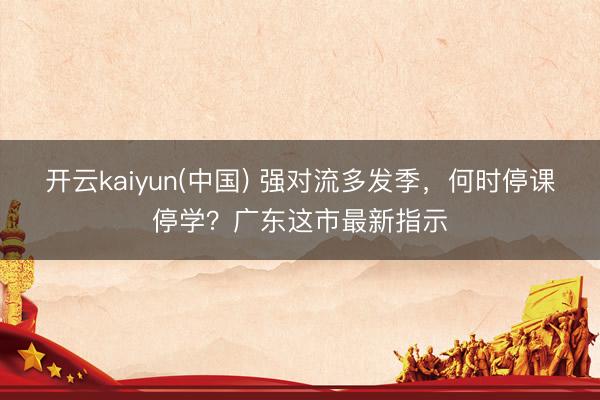 开云kaiyun(中国) 强对流多发季，何时停课停学？广东这市最新指示
