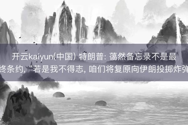 开云kaiyun(中国) 特朗普: 蔼然备忘录不是最终条约， “若是我不得志， 咱们将复原向伊朗投掷炸弹