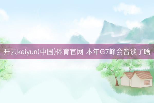 开云kaiyun(中国)体育官网 本年G7峰会皆谈了啥