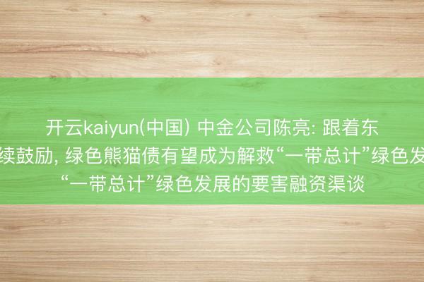 开云kaiyun(中国) 中金公司陈亮: 跟着东谈主民币国际化执续鼓励， 绿色熊猫债有望成为解救“一带总计”绿色发展的要害融资渠谈