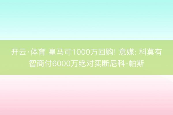 开云·体育 皇马可1000万回购! 意媒: 科莫有智商付6000万绝对买断尼科·帕斯