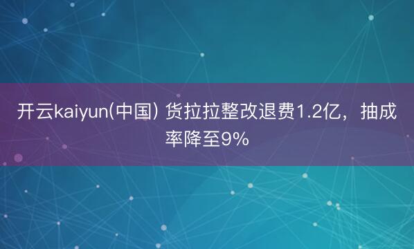 开云kaiyun(中国) 货拉拉整改退费1.2亿,抽成率降至9%