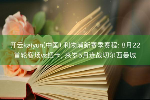 开云kaiyun(中国) 利物浦新赛季赛程: 8月22首轮客场vs纽卡, 来岁5月连战切尔西曼城
