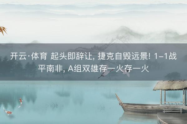 开云·体育 起头即辞让， 捷克自毁远景! 1-1战平南非， A组双雄存一火存一火