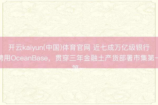 开云kaiyun(中国)体育官网 近七成万亿级银行聘用OceanBase，贯穿三年金融土产货部署市集第一
