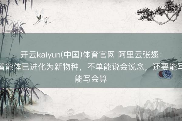 开云kaiyun(中国)体育官网 阿里云张翅：金融智能体已进化为新物种，不单能说会说念，还要能写会算