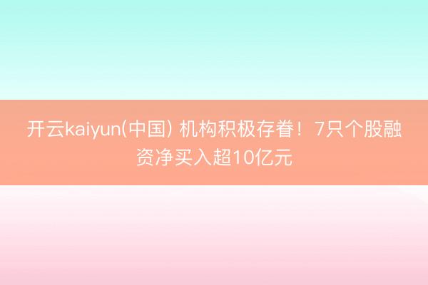 开云kaiyun(中国) 机构积极存眷！7只个股融资净买入超10亿元