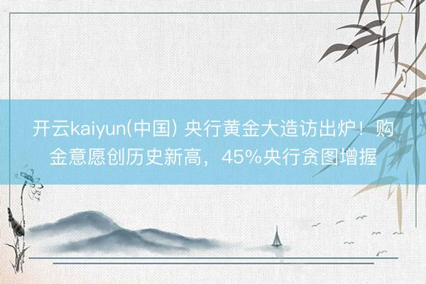 开云kaiyun(中国) 央行黄金大造访出炉！购金意愿创历史新高，45%央行贪图增握