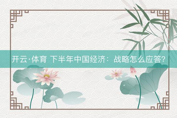 开云·体育 下半年中国经济：战略怎么应答？