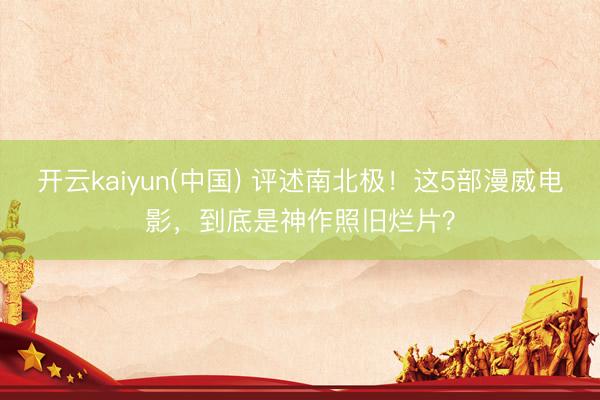 开云kaiyun(中国) 评述南北极!这5部漫威电影,到底是神作照旧烂片?