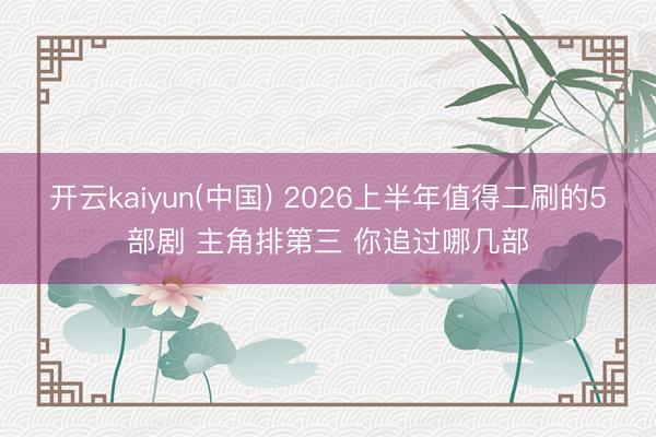 开云kaiyun(中国) 2026上半年值得二刷的5部剧 主角排第三 你追过哪几部