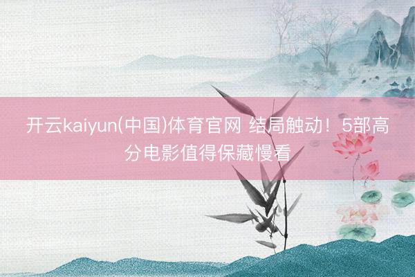 开云kaiyun(中国)体育官网 结局触动!5部高分电影值得保藏慢看