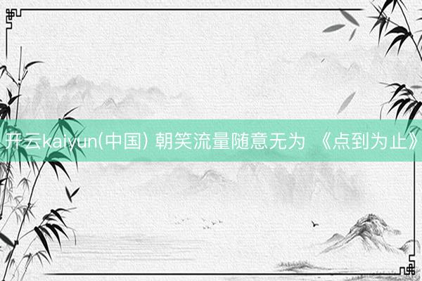 开云kaiyun(中国) 朝笑流量随意无为 《点到为止》